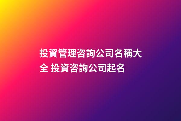 投資管理咨詢公司名稱大全 投資咨詢公司起名-第1張-公司起名-玄機派